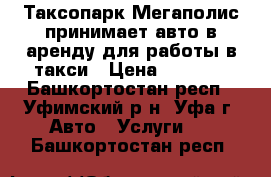 Таксопарк Мегаполис принимает авто в аренду для работы в такси › Цена ­ 1 300 - Башкортостан респ., Уфимский р-н, Уфа г. Авто » Услуги   . Башкортостан респ.